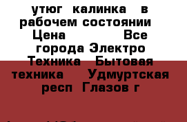 утюг -калинка , в рабочем состоянии › Цена ­ 15 000 - Все города Электро-Техника » Бытовая техника   . Удмуртская респ.,Глазов г.